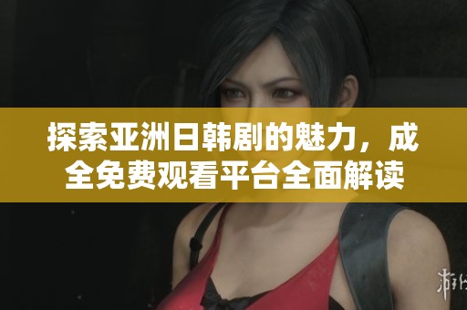 探索亚洲日韩剧的魅力，成全免费观看平台全面解读
