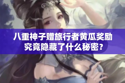 八重神子赠旅行者黄瓜奖励 究竟隐藏了什么秘密？