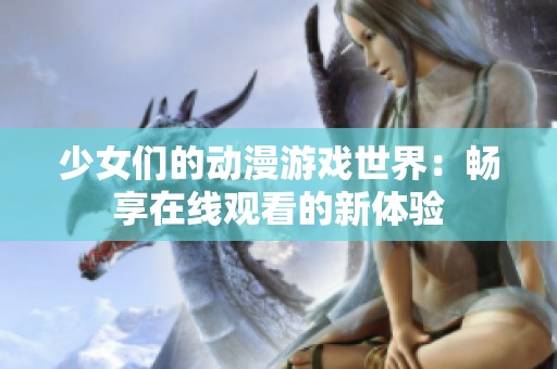 少女们的动漫游戏世界：畅享在线观看的新体验