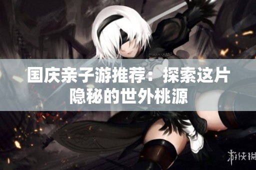 国庆亲子游推荐：探索这片隐秘的世外桃源