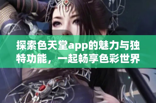 探索色天堂app的魅力与独特功能，一起畅享色彩世界