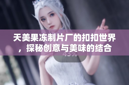 天美果冻制片厂的扣扣世界，探秘创意与美味的结合