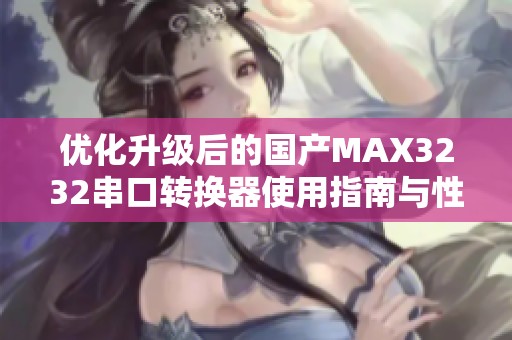 优化升级后的国产MAX3232串口转换器使用指南与性能评测