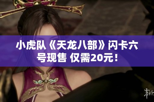 小虎队《天龙八部》闪卡六号现售 仅需20元！