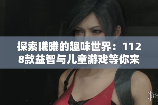 探索曦曦的趣味世界：1128款益智与儿童游戏等你来挑战！