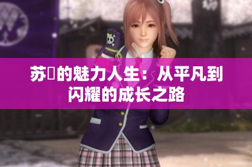 苏玥的魅力人生：从平凡到闪耀的成长之路