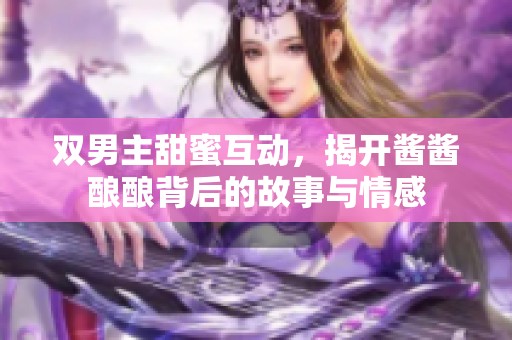 双男主甜蜜互动，揭开酱酱酿酿背后的故事与情感