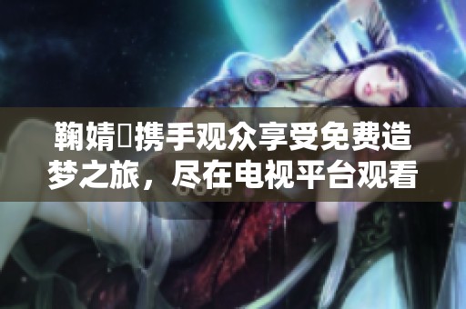 鞠婧祎携手观众享受免费造梦之旅，尽在电视平台观看