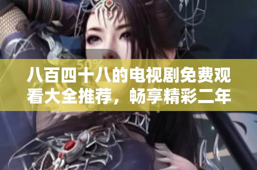 八百四十八的电视剧免费观看大全推荐，畅享精彩二年级剧情