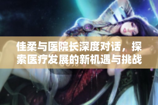 佳柔与医院长深度对话，探索医疗发展的新机遇与挑战