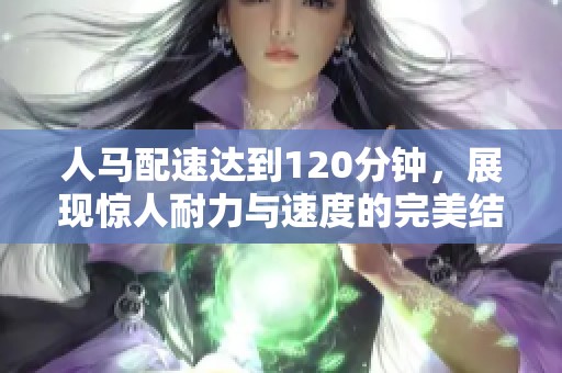 人马配速达到120分钟，展现惊人耐力与速度的完美结合