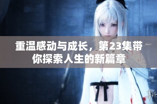 重温感动与成长，第23集带你探索人生的新篇章