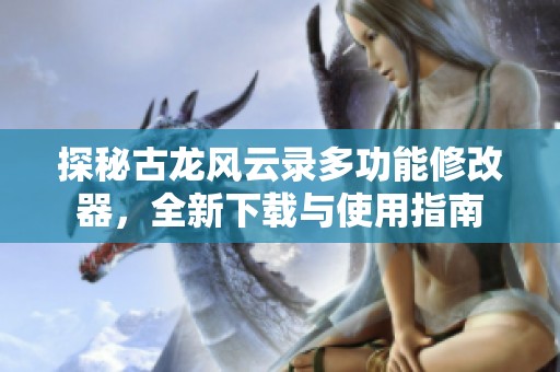 探秘古龙风云录多功能修改器，全新下载与使用指南