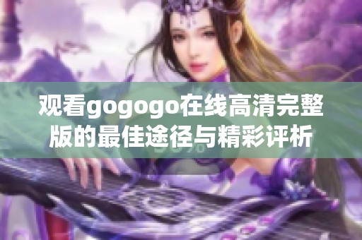 观看gogogo在线高清完整版的最佳途径与精彩评析