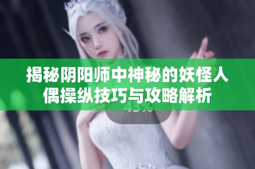 揭秘阴阳师中神秘的妖怪人偶操纵技巧与攻略解析