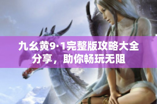 九幺黄9·1完整版攻略大全分享，助你畅玩无阻