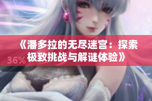 《潘多拉的无尽迷宫：探索极致挑战与解谜体验》
