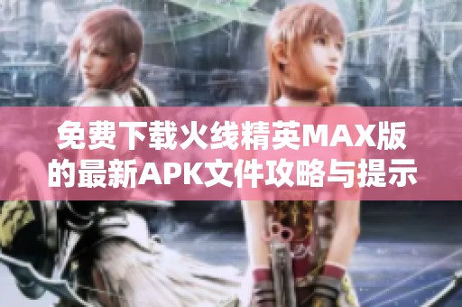 免费下载火线精英MAX版的最新APK文件攻略与提示