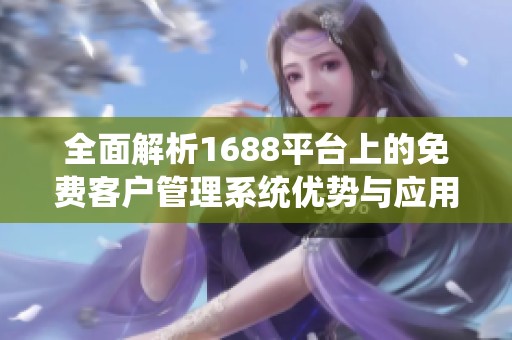全面解析1688平台上的免费客户管理系统优势与应用