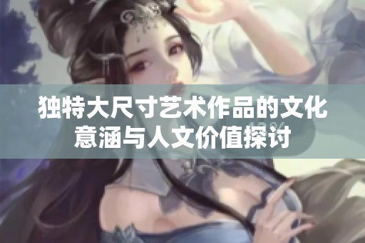 独特大尺寸艺术作品的文化意涵与人文价值探讨