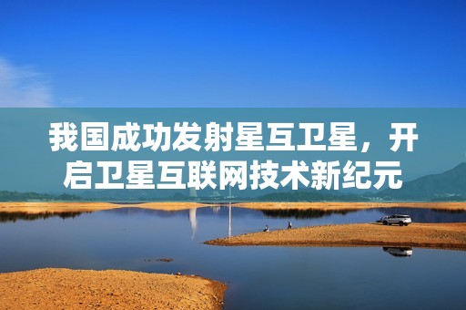 我国成功发射星互卫星，开启卫星互联网技术新纪元