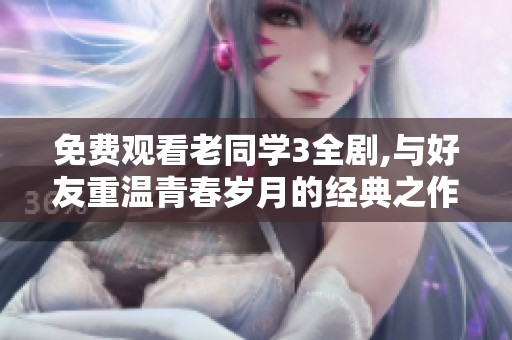 免费观看老同学3全剧,与好友重温青春岁月的经典之作