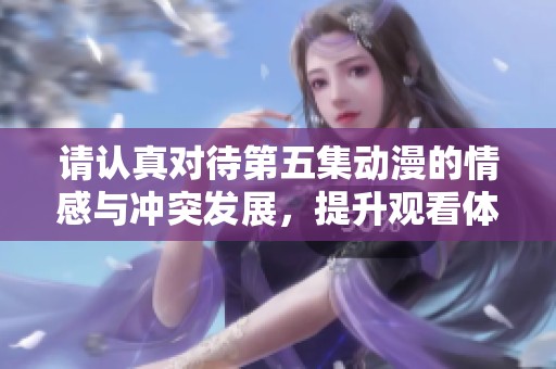 请认真对待第五集动漫的情感与冲突发展，提升观看体验