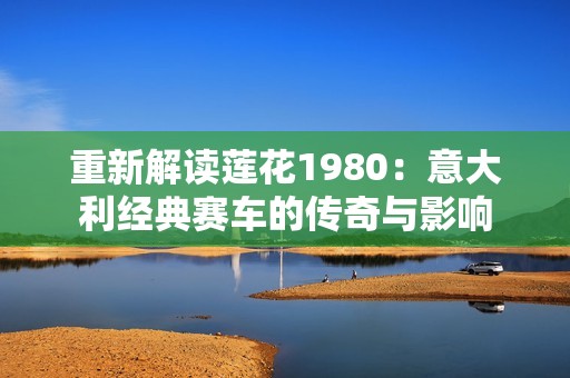 重新解读莲花1980：意大利经典赛车的传奇与影响