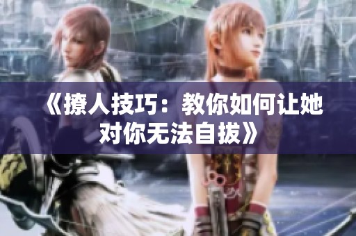 《撩人技巧：教你如何让她对你无法自拔》