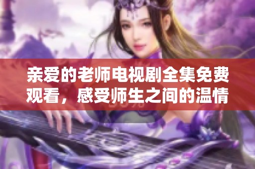 亲爱的老师电视剧全集免费观看，感受师生之间的温情与成长