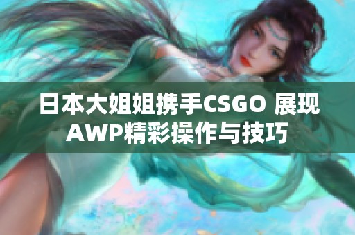 日本大姐姐携手CSGO 展现AWP精彩操作与技巧