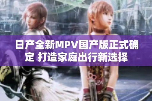 日产全新MPV国产版正式确定 打造家庭出行新选择