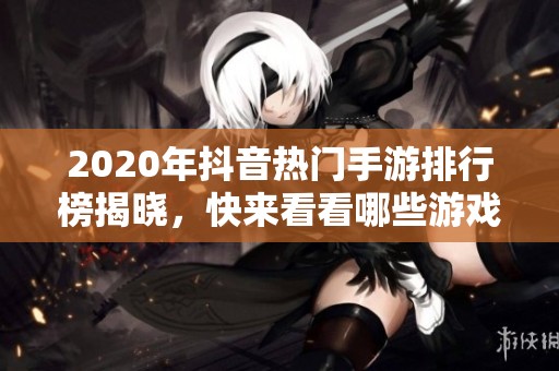 2020年抖音热门手游排行榜揭晓，快来看看哪些游戏最受欢迎