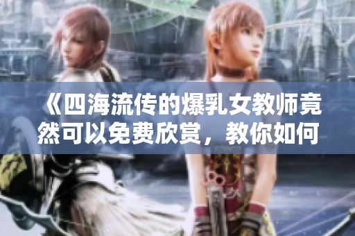 《四海流传的爆乳女教师竟然可以免费欣赏，教你如何找到》