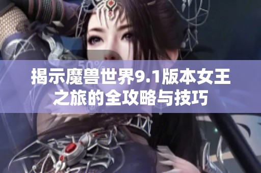 揭示魔兽世界9.1版本女王之旅的全攻略与技巧