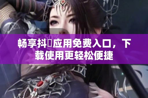 畅享抖抈应用免费入口，下载使用更轻松便捷