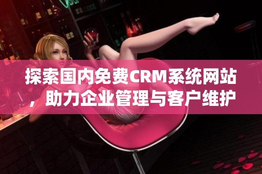 探索国内免费CRM系统网站，助力企业管理与客户维护