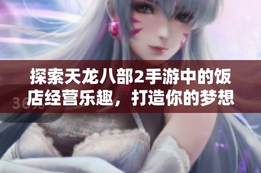 探索天龙八部2手游中的饭店经营乐趣，打造你的梦想餐厅体验