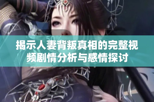 揭示人妻背叛真相的完整视频剧情分析与感情探讨