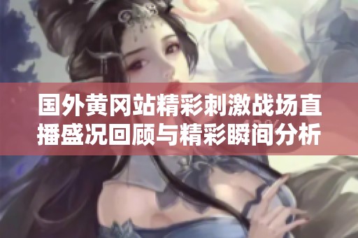 国外黄冈站精彩刺激战场直播盛况回顾与精彩瞬间分析