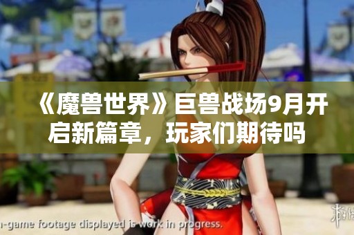 《魔兽世界》巨兽战场9月开启新篇章，玩家们期待吗