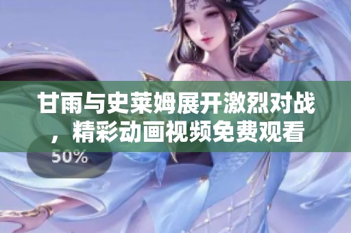 甘雨与史莱姆展开激烈对战，精彩动画视频免费观看