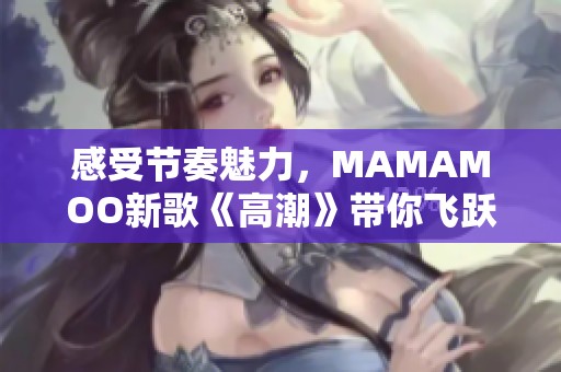 感受节奏魅力，MAMAMOO新歌《高潮》带你飞跃极限