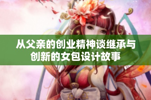 从父亲的创业精神谈继承与创新的女包设计故事