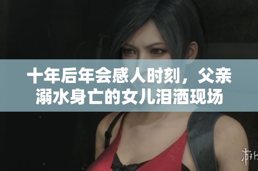 十年后年会感人时刻，父亲溺水身亡的女儿泪洒现场