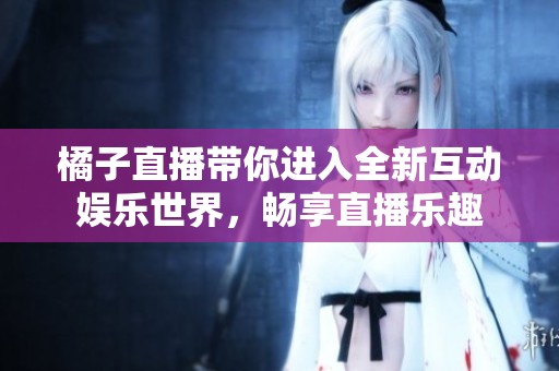 橘子直播带你进入全新互动娱乐世界，畅享直播乐趣