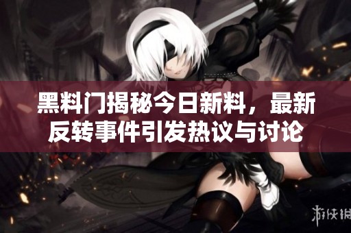 黑料门揭秘今日新料，最新反转事件引发热议与讨论