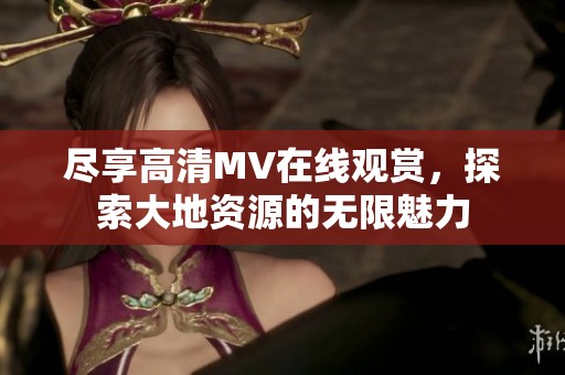 尽享高清MV在线观赏，探索大地资源的无限魅力