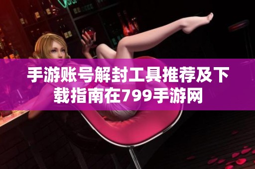 手游账号解封工具推荐及下载指南在799手游网