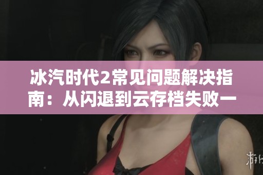 冰汽时代2常见问题解决指南：从闪退到云存档失败一应俱全
